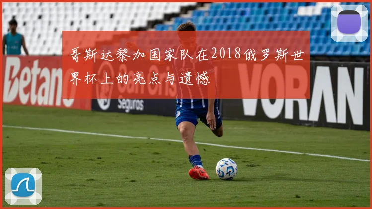 哥斯达黎加国家队在2018俄罗斯世界杯上的亮点与遗憾