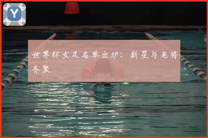 世界杯女足名单出炉:新星与老将齐聚