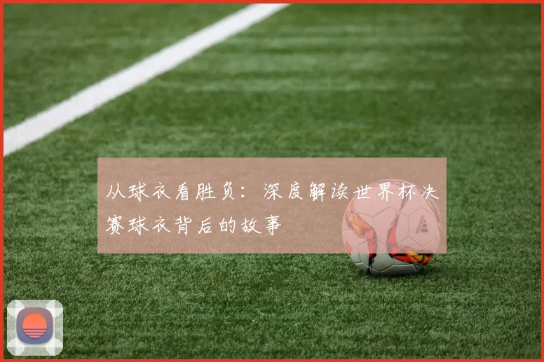 从球衣看胜负：深度解读世界杯决赛球衣背后的故事