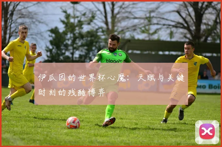 伊瓜因的世界杯心魔:天赋与关键时刻的残酷博弈