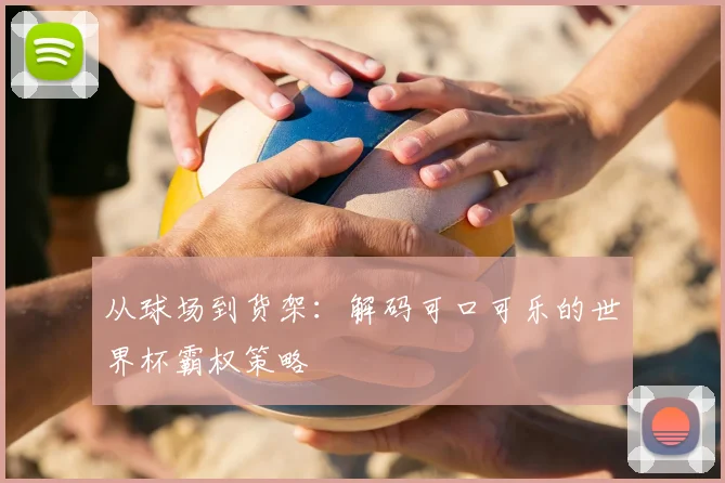 从球场到货架:解码可口可乐的世界杯霸权策略