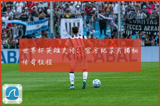 世界杯英雄史诗:官方纪录片揭秘传奇征程