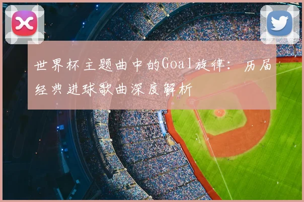 世界杯主题曲中的Goal旋律:历届经典进球歌曲深度解析