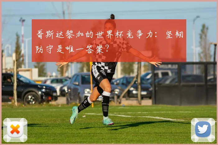 哥斯达黎加的世界杯竞争力:坚韧防守是唯一答案?