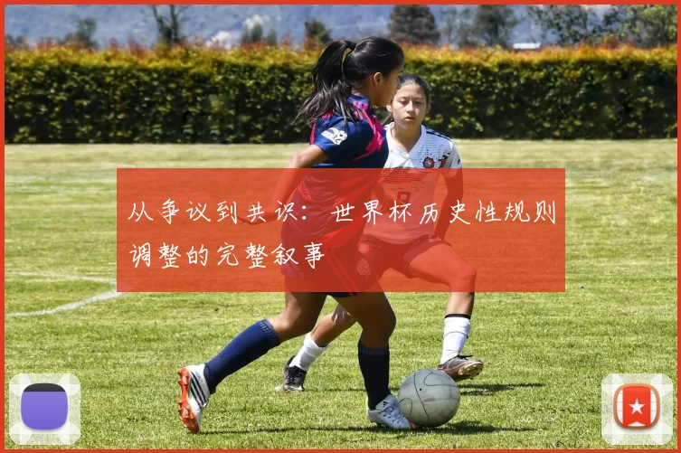 从争议到共识:世界杯历史性规则调整的完整叙事