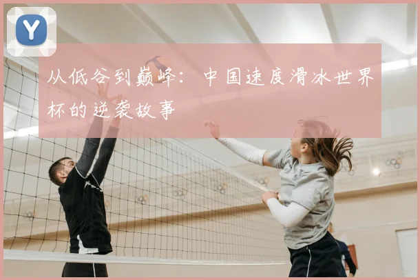 从低谷到巅峰:中国速度滑冰世界杯的逆袭故事