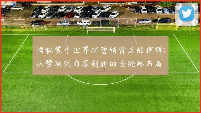揭秘蒙牛世界杯营销背后的逻辑:从赞助到内容创新的全链路布局