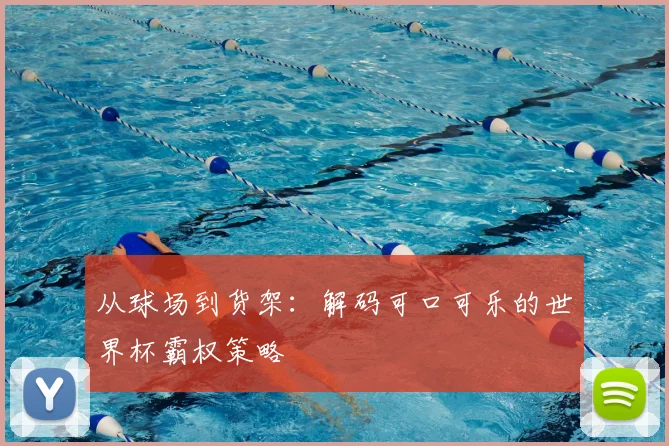 从球场到货架:解码可口可乐的世界杯霸权策略