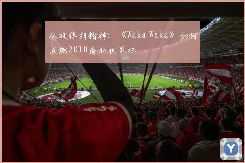 从旋律到精神:《Waka Waka》如何点燃2010南非世界杯
