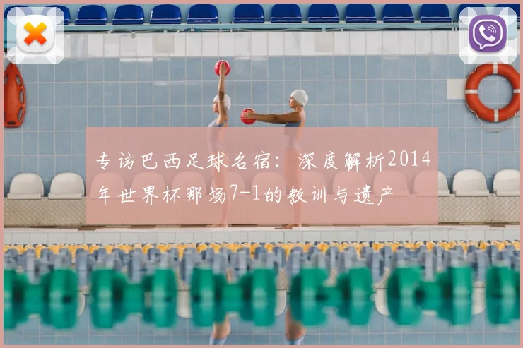 专访巴西足球名宿:深度解析2014年世界杯那场7-1的教训与遗产