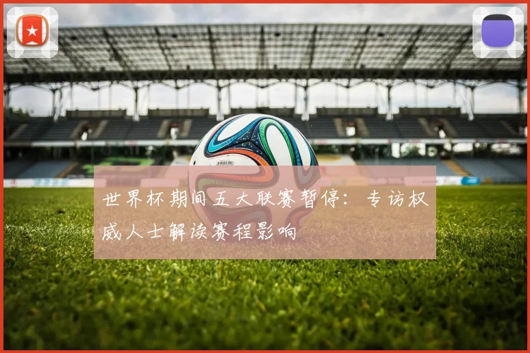 世界杯期间五大联赛暂停:专访权威人士解读赛程影响