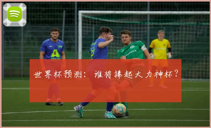 世界杯预测:谁将捧起大力神杯?