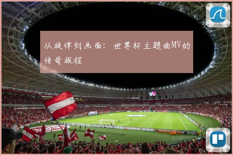 从旋律到画面:世界杯主题曲MV的传奇旅程