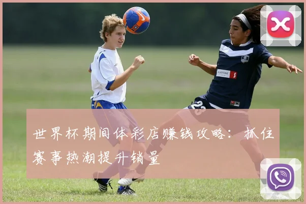 世界杯期间体彩店赚钱攻略：抓住赛事热潮提升销量