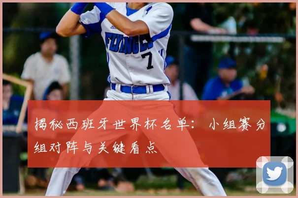 揭秘西班牙世界杯名单:小组赛分组对阵与关键看点