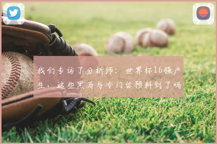 我们专访了分析师:世界杯16强产生,这些黑马与冷门你预料到了吗?