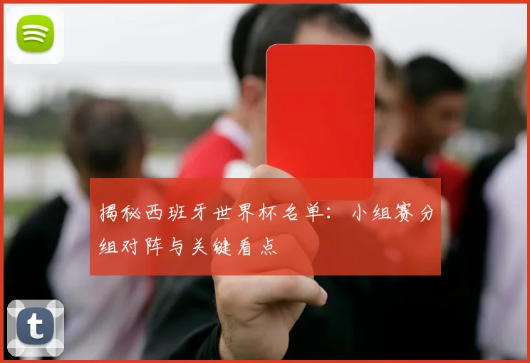 揭秘西班牙世界杯名单:小组赛分组对阵与关键看点