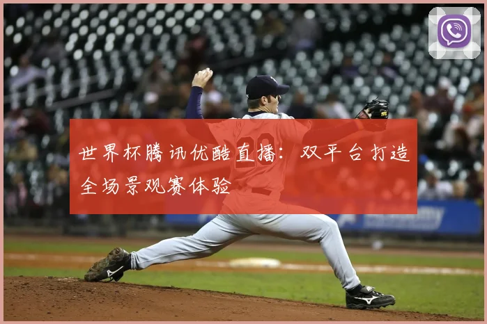世界杯腾讯优酷直播:双平台打造全场景观赛体验