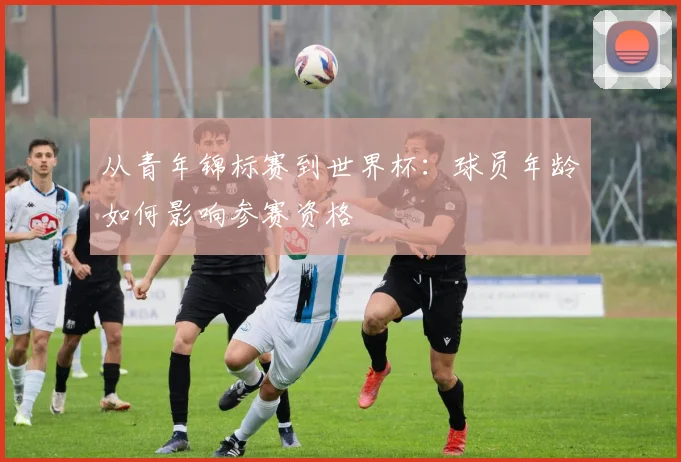 从青年锦标赛到世界杯：球员年龄如何影响参赛资格
