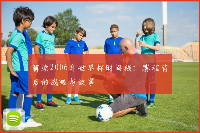 解读2006年世界杯时间线：赛程背后的战略与故事