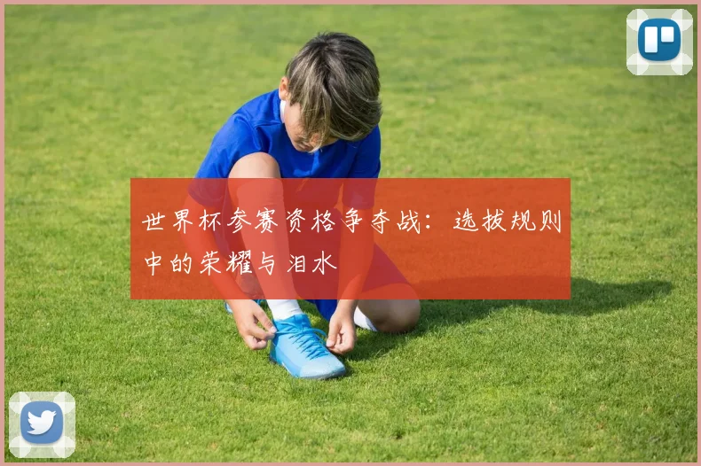 世界杯参赛资格争夺战：选拔规则中的荣耀与泪水