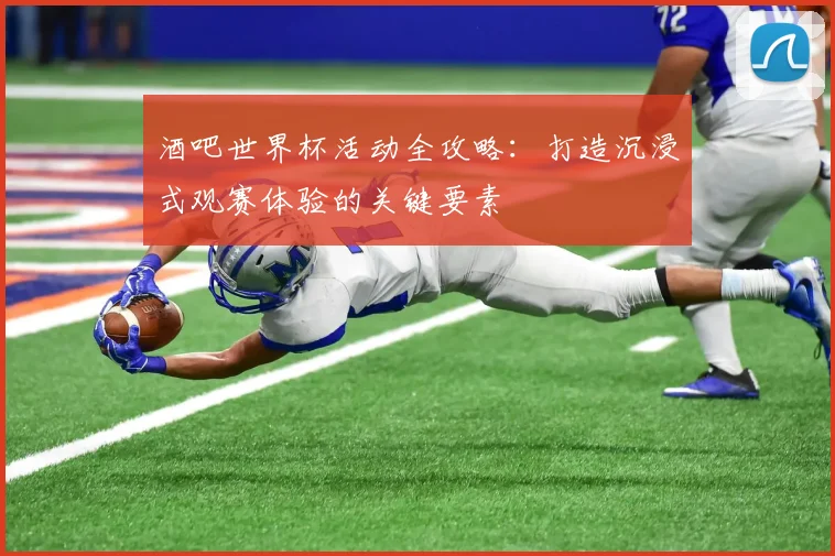 酒吧世界杯活动全攻略：打造沉浸式观赛体验的关键要素