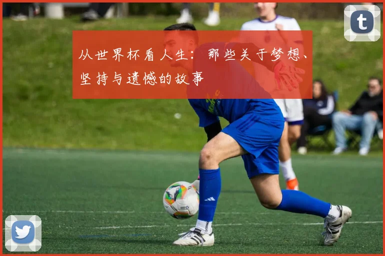 从世界杯看人生：那些关于梦想、坚持与遗憾的故事